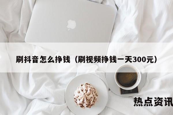 刷抖音怎么挣钱（刷视频挣钱一天300元）