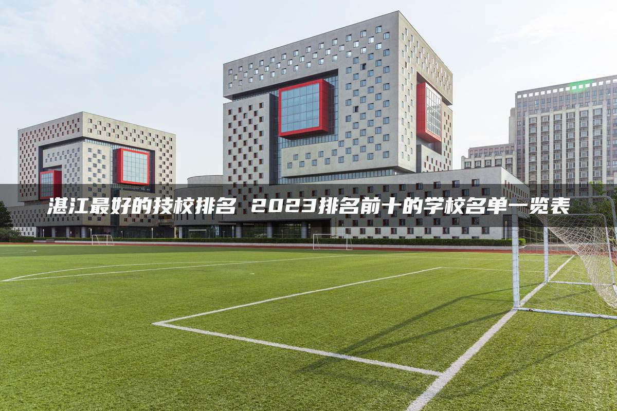 湛江最好的技校排名 2023排名前十的学校名单一览表-广东技校排名网