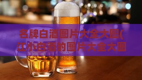 名牌白酒图片大全大图(江小白酒的图片大全大图)