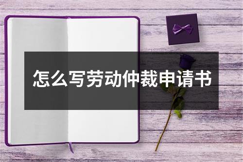 怎么写劳动仲裁申请书