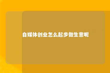 自媒体创业怎么起步做生意呢
