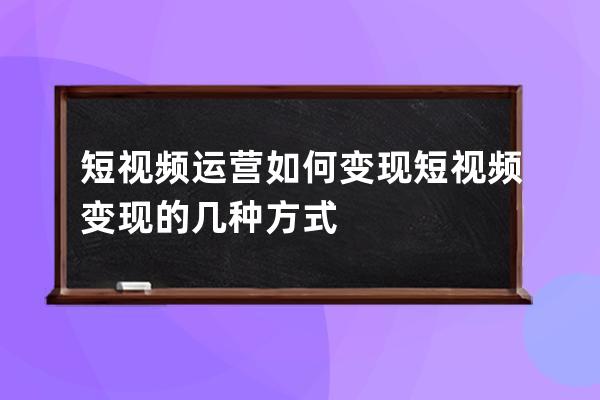 短视频运营如何变现 短视频变现的几种方式