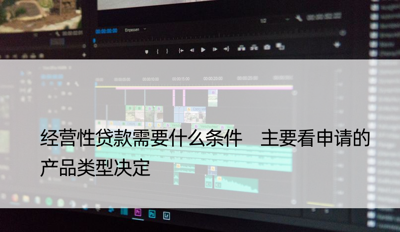 经营性贷款需要什么条件 主要看申请的产品类型决定