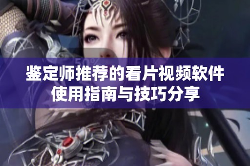 鉴定师推荐的看片视频软件使用指南与技巧分享