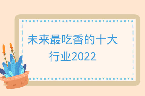 未来*吃香的十大行业2022 未来*吃香的十大行业2022