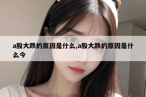 a股大跌的原因是什么 a股大跌的原因是什么