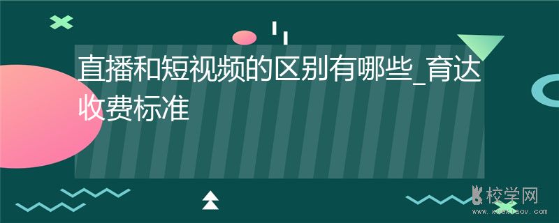 直播和短视频的区别有哪些_育达收费标准