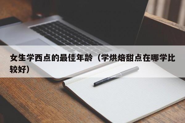 女生学西点的最佳年龄（学烘焙甜点在哪学比较好）