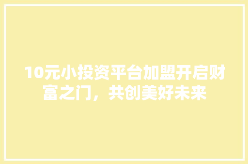 10元小投资平台加盟开启财富之门，共创美好未来  第1张 10元小投资平台加盟开启财富之门，共创美好未来 能源
