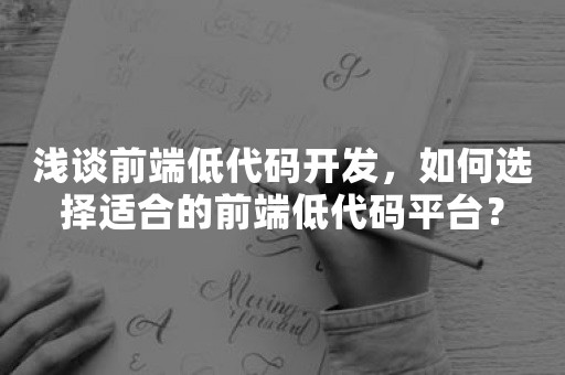 浅谈前端低代码开发，如何选择适合的前端低代码平台？
