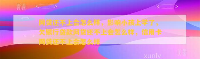 网贷还不上会怎么样，影响小孩上学了，欠银行贷款网贷还不上会怎么样，信用卡网贷还不上会怎么样