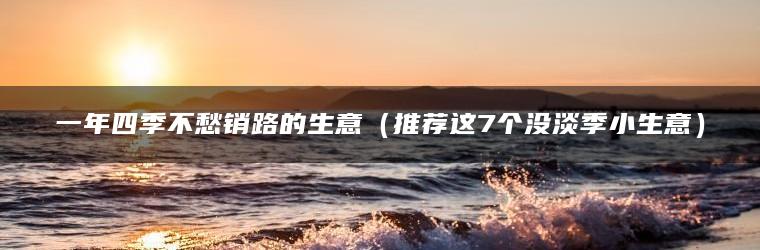 一年四季不愁销路的生意（推荐这7个没淡季小生意）