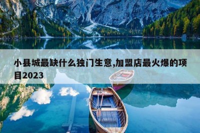 小县城最缺什么独门生意,加盟店最火爆的项目2023