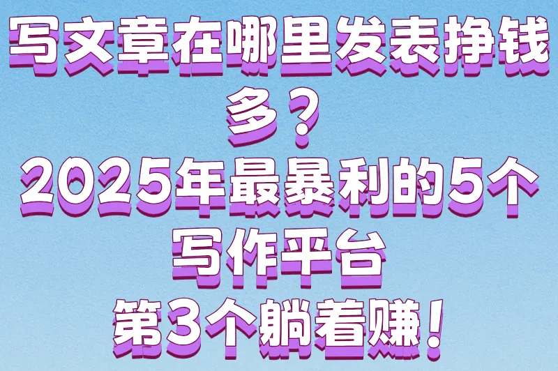 写文章在哪里发表挣钱多？2025年最暴利的5个写作平台，第3个躺着赚！