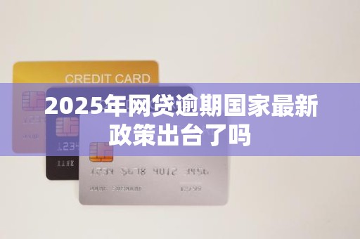 2025年网贷逾期国家最新政策出台了吗 2025年网贷逾期国家最新政策出台了吗