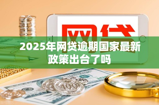 2025年网贷逾期国家最新政策出台了吗 2025年网贷逾期国家最新政策出台了吗