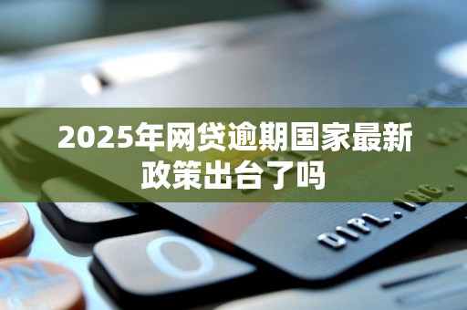 2025年网贷逾期国家最新政策出台了吗 2025年网贷逾期国家最新政策出台了吗