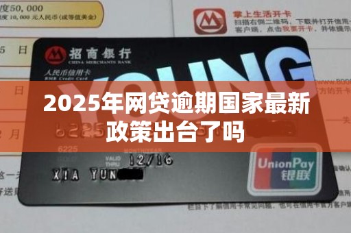 2025年网贷逾期国家最新政策出台了吗 2025年网贷逾期国家最新政策出台了吗