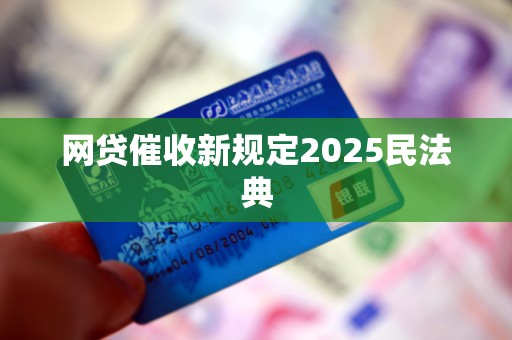 网贷催收新规定2025民法典