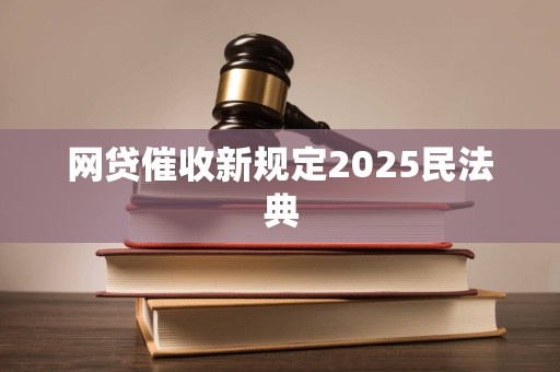 网贷催收新规定2025民法典