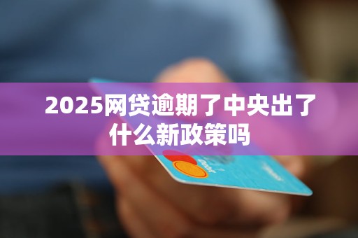 2025网贷逾期了中央出了什么新政策吗