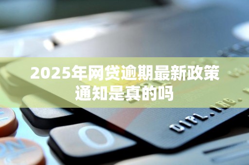 2025年网贷逾期最新政策通知是真的吗